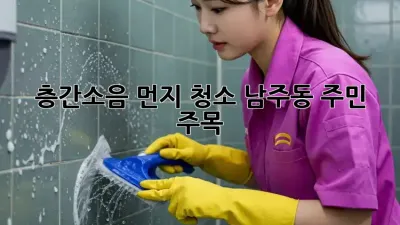 🏡 층간소음 먼지 청소! 남주동 주민 주목! 📢