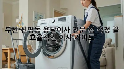 부산 신평동 용달이사 전문: 짐 걱정 끝! 효율적인 이사 가이드